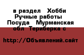  в раздел : Хобби. Ручные работы » Посуда . Мурманская обл.,Териберка с.